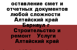 Cоставление смет и отчетных документов любой сложности - Алтайский край, Барнаул г. Строительство и ремонт » Услуги   . Алтайский край